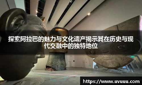 探索阿拉巴的魅力与文化遗产揭示其在历史与现代交融中的独特地位