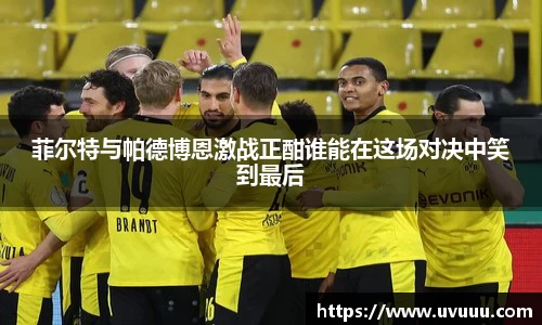 菲尔特与帕德博恩激战正酣谁能在这场对决中笑到最后