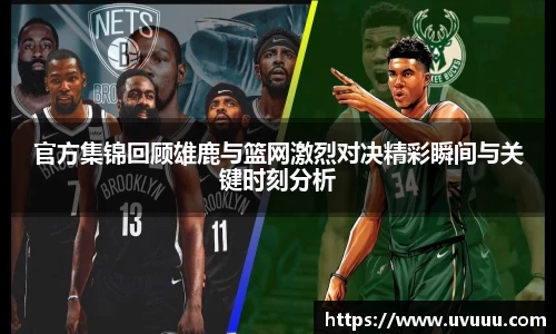 官方集锦回顾雄鹿与篮网激烈对决精彩瞬间与关键时刻分析