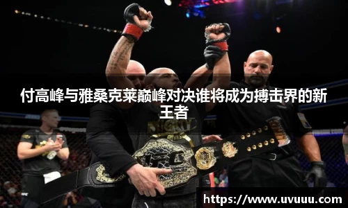 付高峰与雅桑克莱巅峰对决谁将成为搏击界的新王者