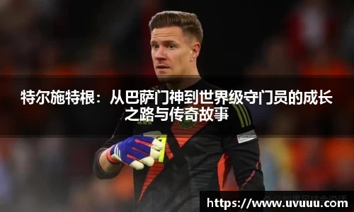 特尔施特根：从巴萨门神到世界级守门员的成长之路与传奇故事
