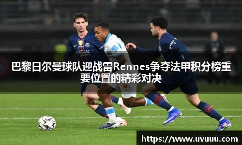 巴黎日尔曼球队迎战雷Rennes争夺法甲积分榜重要位置的精彩对决