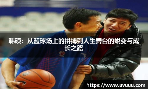 韩硕：从篮球场上的拼搏到人生舞台的蜕变与成长之路