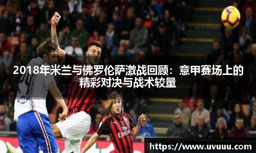 2018年米兰与佛罗伦萨激战回顾：意甲赛场上的精彩对决与战术较量